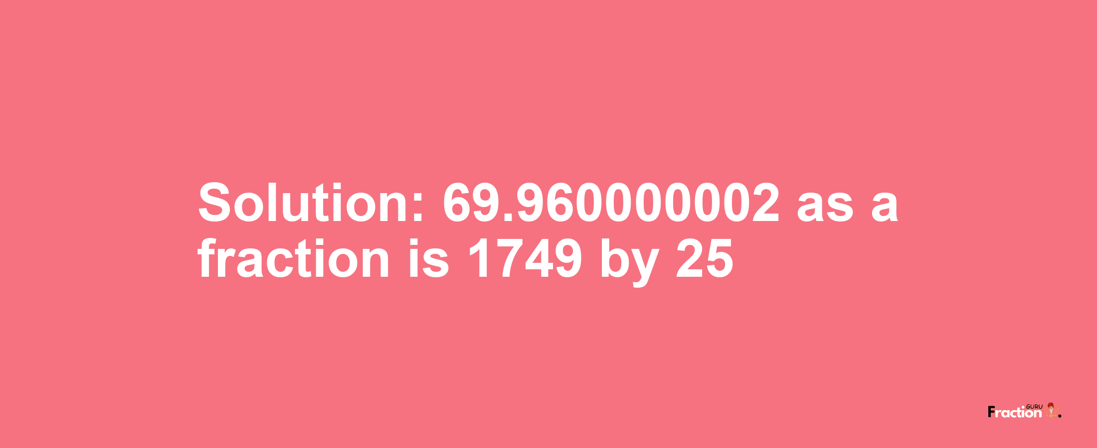 Solution:69.960000002 as a fraction is 1749/25